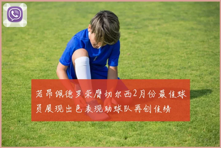 若昂佩德罗荣膺切尔西2月份最佳球员展现出色表现助球队再创佳绩