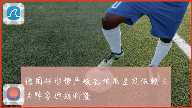 德国杯形势严峻孔帕尼坚定依赖主力阵容迎战科隆