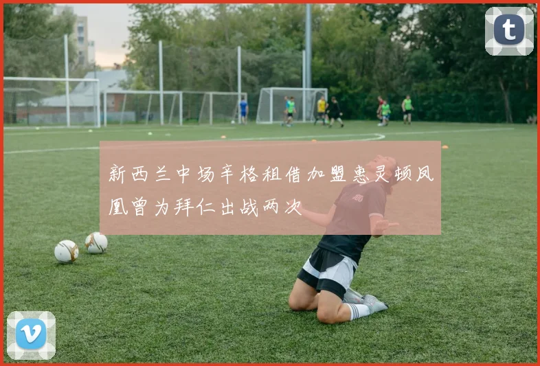 新西兰中场辛格租借加盟惠灵顿凤凰曾为拜仁出战两次