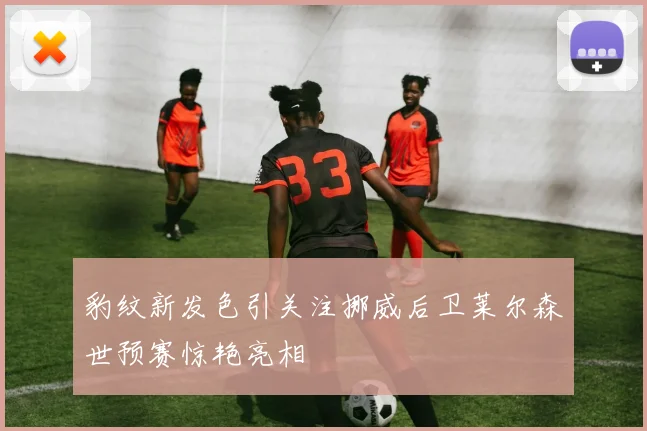 豹纹新发色引关注挪威后卫莱尔森世预赛惊艳亮相