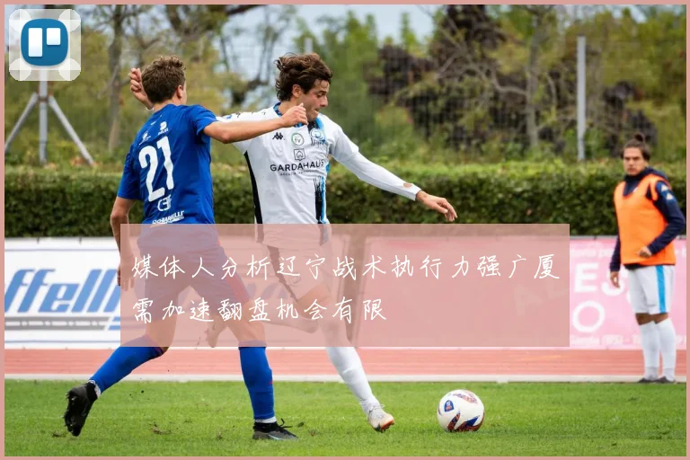 媒体人分析辽宁战术执行力强广厦需加速翻盘机会有限