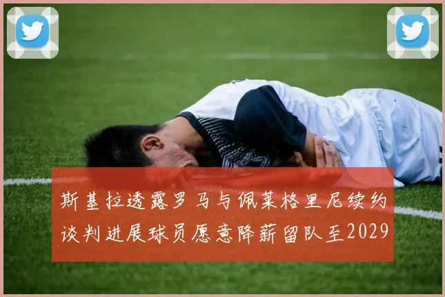 斯基拉透露罗马与佩莱格里尼续约谈判进展球员愿意降薪留队至2029年