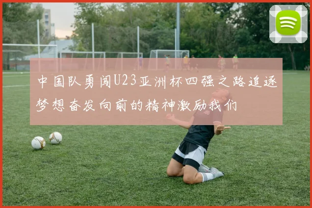 中国队勇闯U23亚洲杯四强之路追逐梦想奋发向前的精神激励我们