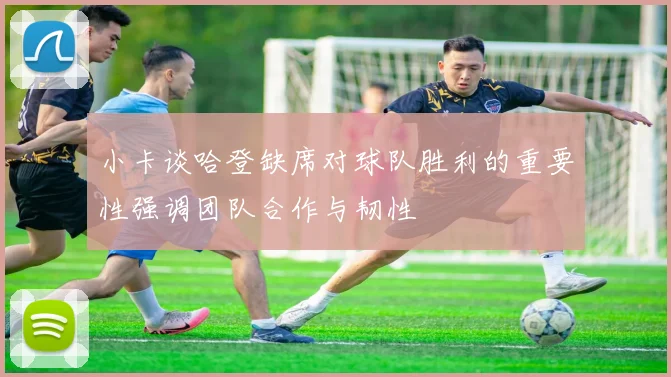 小卡谈哈登缺席对球队胜利的重要性强调团队合作与韧性