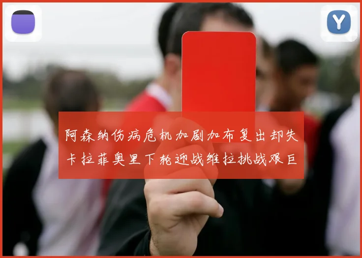 阿森纳伤病危机加剧加布复出却失卡拉菲奥里下轮迎战维拉挑战艰巨
