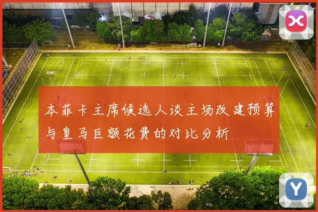 本菲卡主席候选人谈主场改建预算与皇马巨额花费的对比分析
