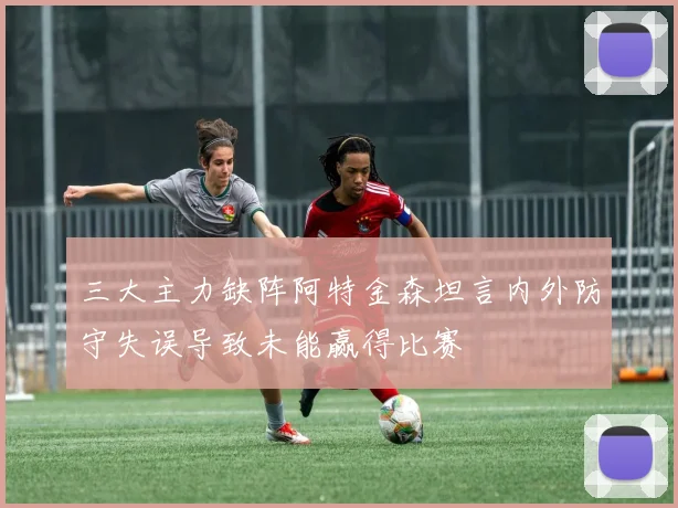 三大主力缺阵阿特金森坦言内外防守失误导致未能赢得比赛