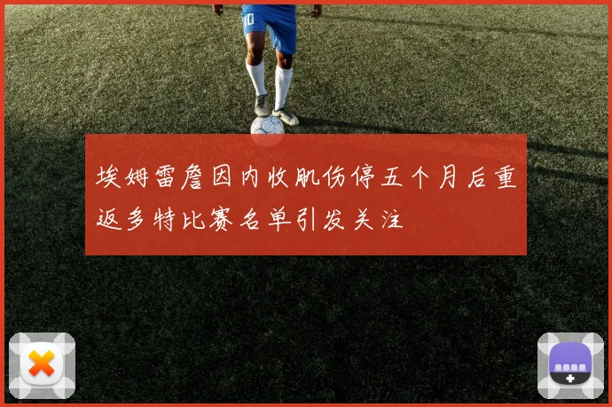 埃姆雷詹因内收肌伤停五个月后重返多特比赛名单引发关注