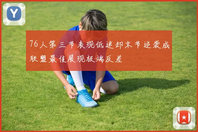 76人第三节表现低迷却末节逆袭成联盟最佳展现极端反差