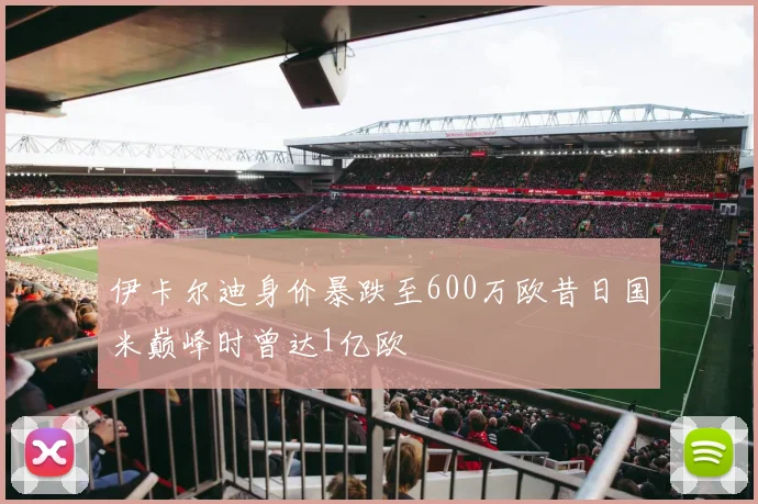 伊卡尔迪身价暴跌至600万欧昔日国米巅峰时曾达1亿欧