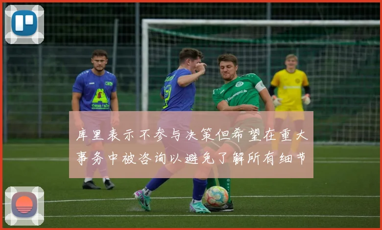 库里表示不参与决策但希望在重大事务中被咨询以避免了解所有细节