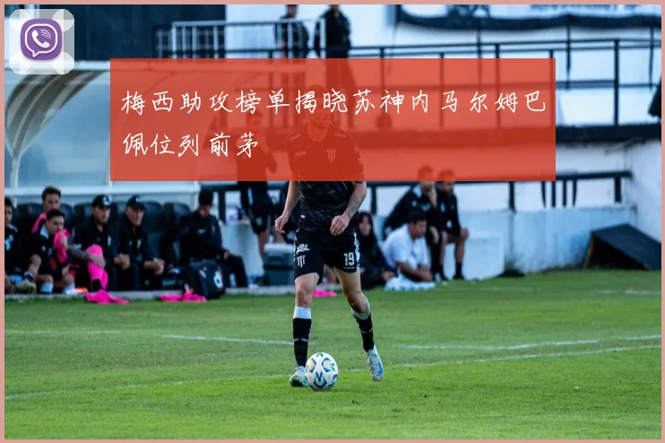 梅西助攻榜单揭晓苏神内马尔姆巴佩位列前茅