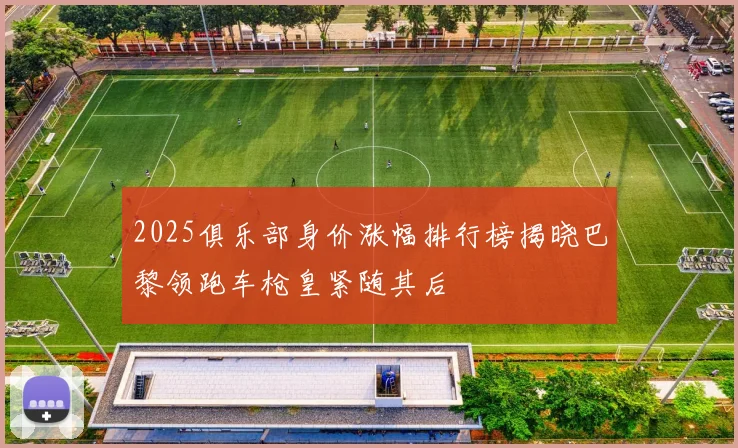 2025俱乐部身价涨幅排行榜揭晓巴黎领跑车枪皇紧随其后