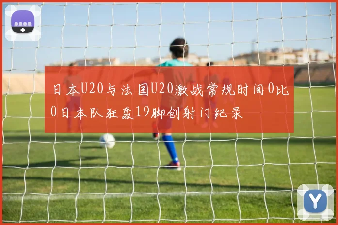日本U20与法国U20激战常规时间0比0日本队狂轰19脚创射门纪录