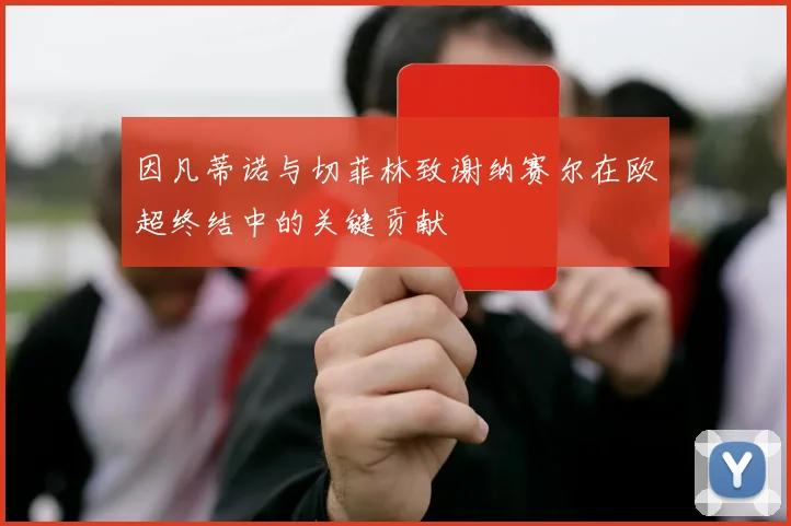 因凡蒂诺与切菲林致谢纳赛尔在欧超终结中的关键贡献