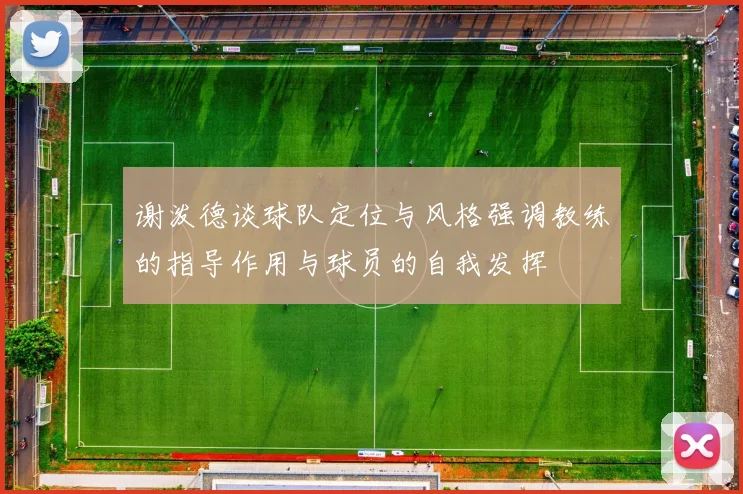 谢泼德谈球队定位与风格强调教练的指导作用与球员的自我发挥