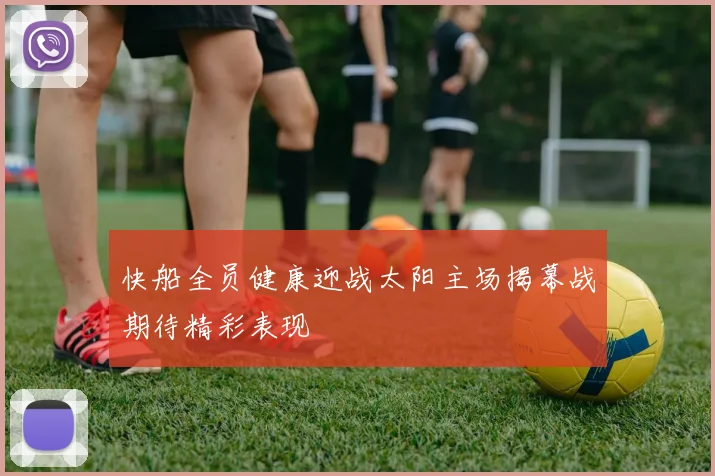 快船全员健康迎战太阳主场揭幕战期待精彩表现