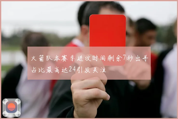 火箭队本赛季进攻时间剩余7秒出手占比最高达24引发关注