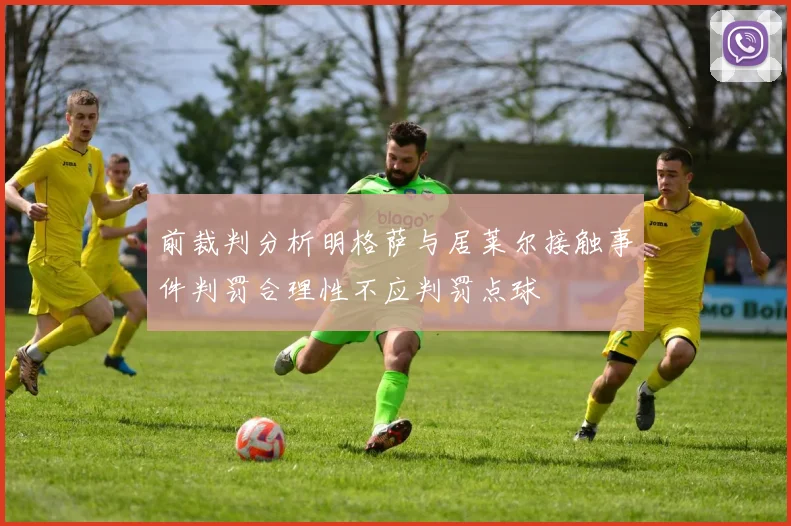 前裁判分析明格萨与居莱尔接触事件判罚合理性不应判罚点球