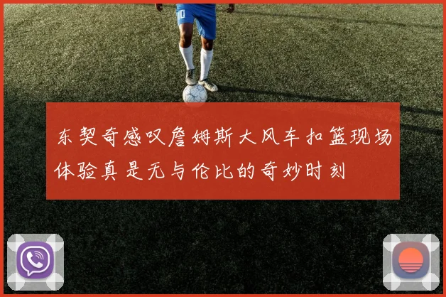 东契奇感叹詹姆斯大风车扣篮现场体验真是无与伦比的奇妙时刻