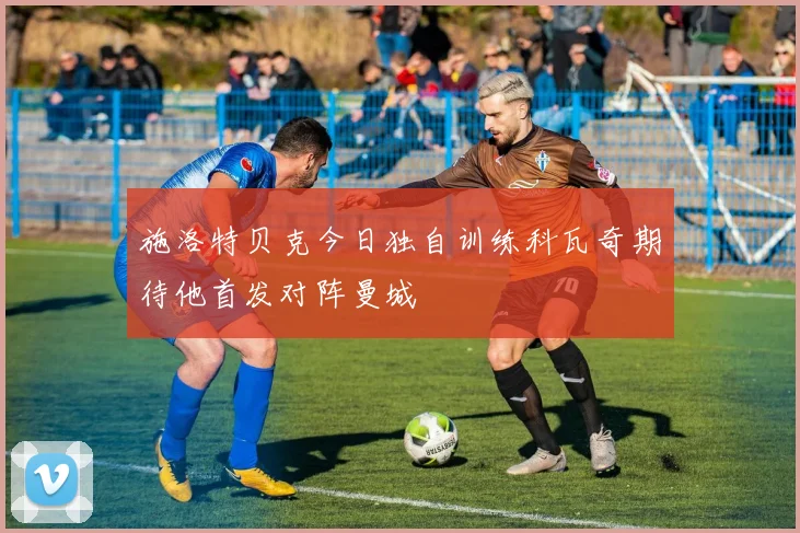 施洛特贝克今日独自训练科瓦奇期待他首发对阵曼城