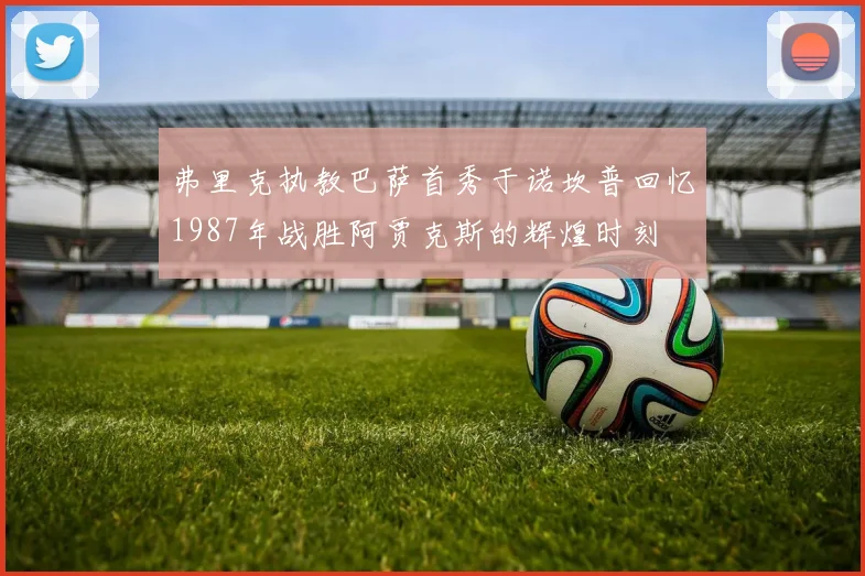 弗里克执教巴萨首秀于诺坎普回忆1987年战胜阿贾克斯的辉煌时刻