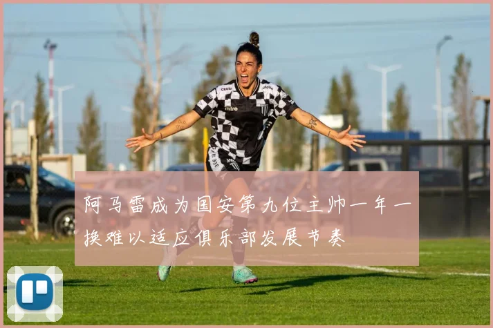 阿马雷成为国安第九位主帅一年一换难以适应俱乐部发展节奏