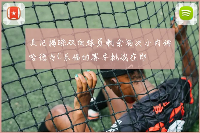 美记揭晓双向球员剩余场次小内姆哈德与C乐福的赛季挑战在即