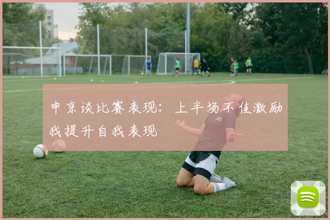 申京谈比赛表现：上半场不佳激励我提升自我表现