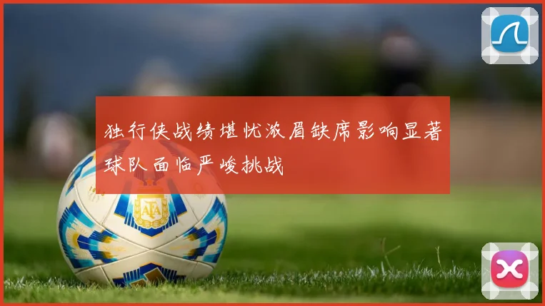 独行侠战绩堪忧浓眉缺席影响显著球队面临严峻挑战
