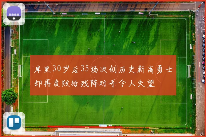 库里30岁后35场次创历史新高勇士却再度败给残阵对手令人失望