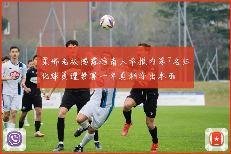 柔佛老板揭露越南人举报内幕7名归化球员遭禁赛一年真相浮出水面