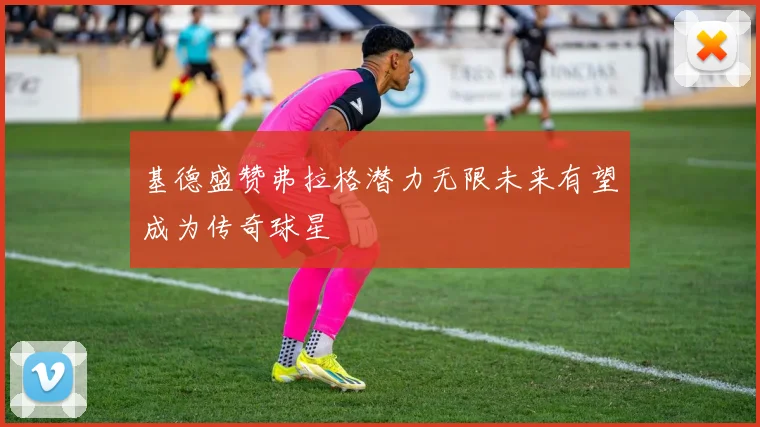 基德盛赞弗拉格潜力无限未来有望成为传奇球星