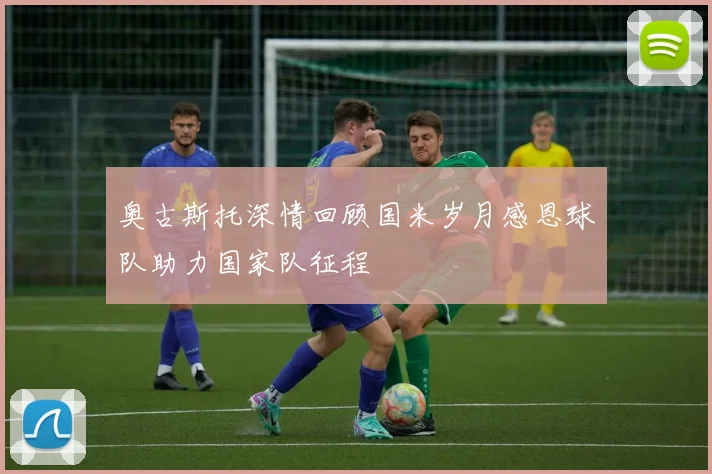 奥古斯托深情回顾国米岁月感恩球队助力国家队征程