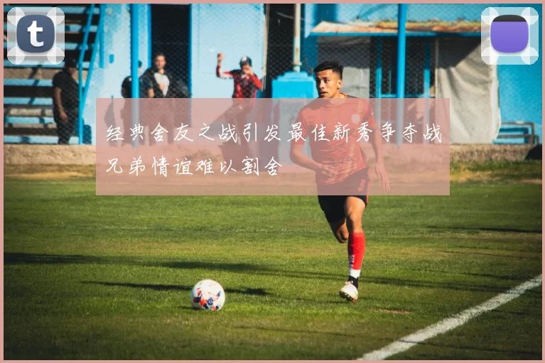 经典舍友之战引发最佳新秀争夺战兄弟情谊难以割舍