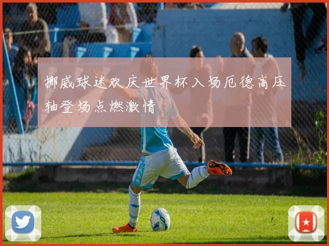 挪威球迷欢庆世界杯入场厄德高压轴登场点燃激情