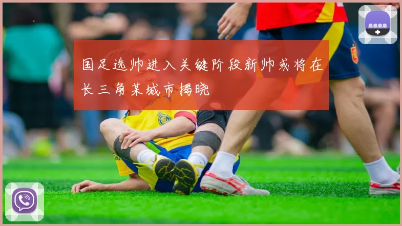 国足选帅进入关键阶段新帅或将在长三角某城市揭晓