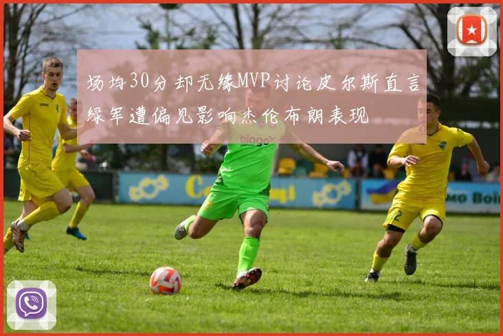 场均30分却无缘MVP讨论皮尔斯直言绿军遭偏见影响杰伦布朗表现