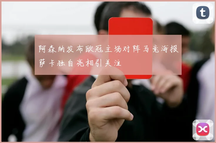 阿森纳发布欧冠主场对阵马竞海报萨卡独自亮相引关注