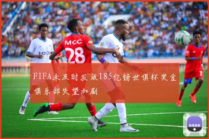 FIFA未及时发放185亿镑世俱杯奖金俱乐部失望加剧