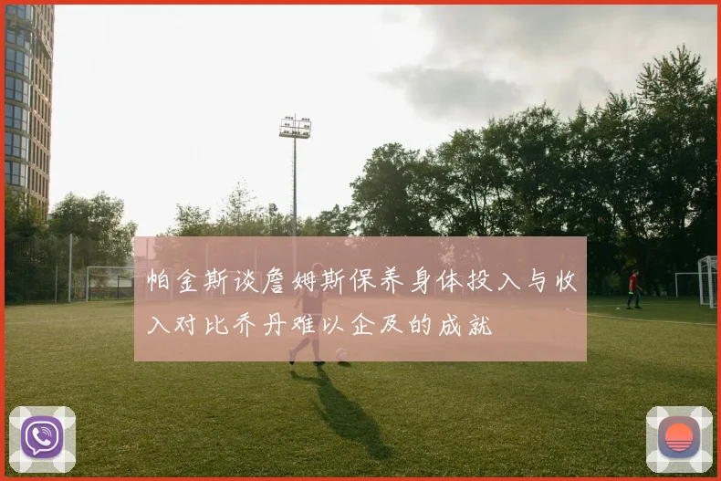 帕金斯谈詹姆斯保养身体投入与收入对比乔丹难以企及的成就