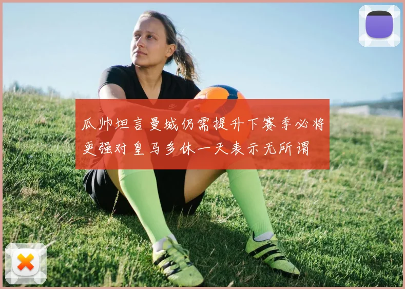 瓜帅坦言曼城仍需提升下赛季必将更强对皇马多休一天表示无所谓