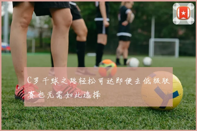 C罗千球之路轻松可达即便去低级联赛也无需如此选择