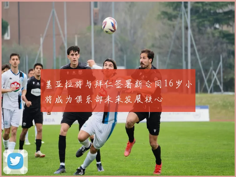 基亚拉将与拜仁签署新合同16岁小将成为俱乐部未来发展核心