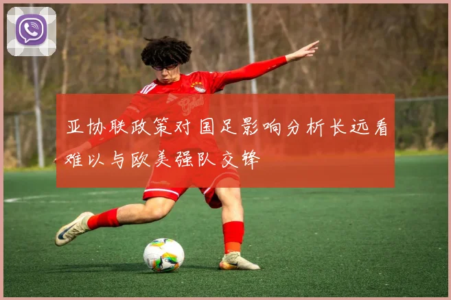 亚协联政策对国足影响分析长远看难以与欧美强队交锋