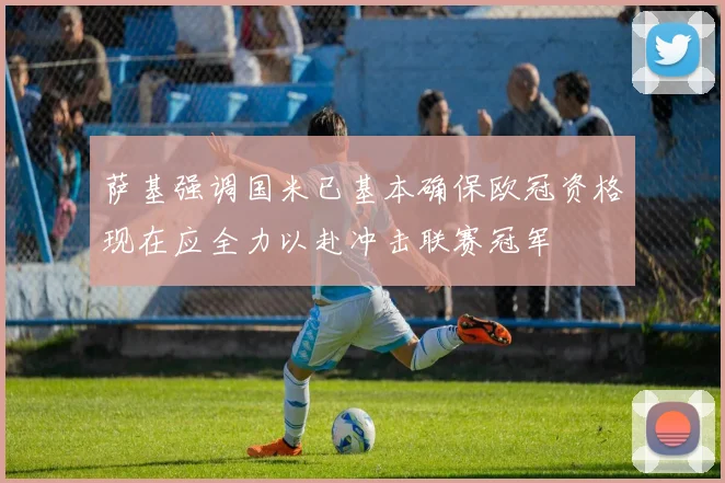 萨基强调国米已基本确保欧冠资格现在应全力以赴冲击联赛冠军