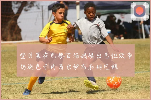 登贝莱在巴黎百场战绩出色但效率仍逊色于内马尔伊布和姆巴佩