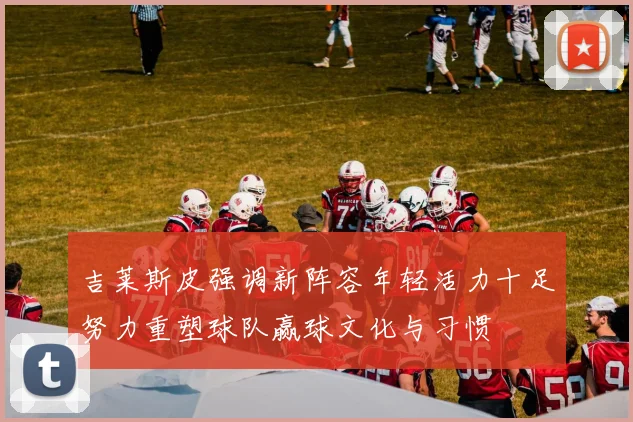 吉莱斯皮强调新阵容年轻活力十足努力重塑球队赢球文化与习惯