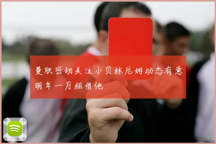 曼联密切关注小贝林厄姆动态有意明年一月租借他